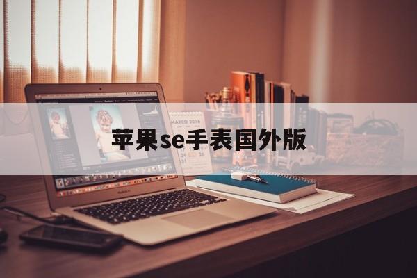 苹果se手表国外版(苹果se手表国外版怎么用)-第2张图片-有道翻译官网 苹果se手表国外版(苹果se手表国外版怎么用)-第2张图片-有道翻译官网